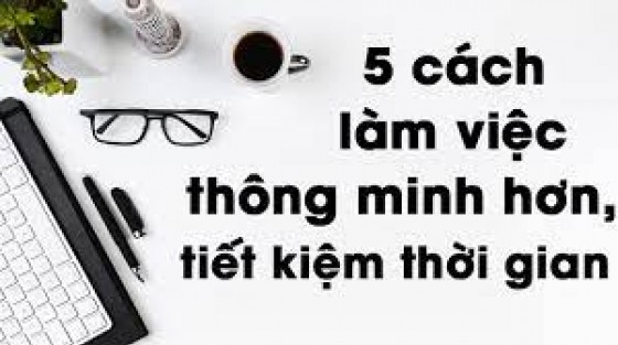 5 cách làm việc thông minh hơn, tiết kiệm thời gian hơn